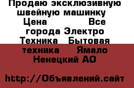 Продаю эксклюзивную швейную машинку › Цена ­ 13 900 - Все города Электро-Техника » Бытовая техника   . Ямало-Ненецкий АО